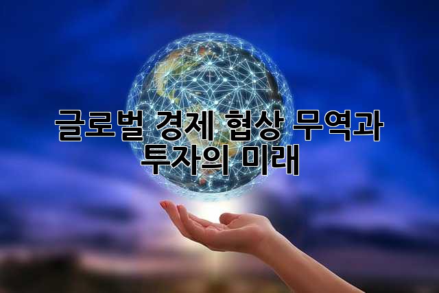 글로벌 경제 협상: 무역과 투자의 미래