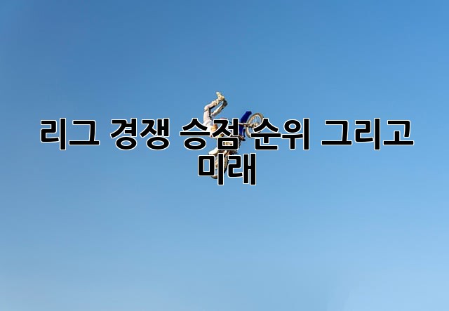 리그 경쟁: 승점, 순위, 그리고 미래