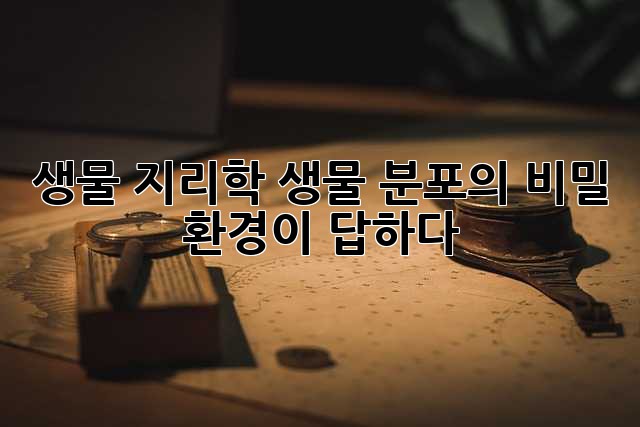 생물 지리학: 생물 분포의 비밀, 환경이 답하다