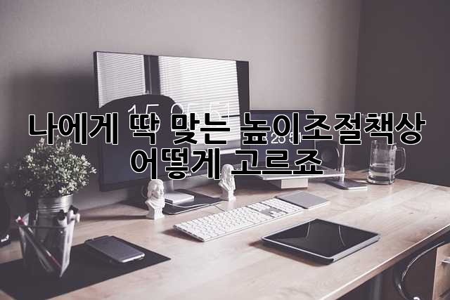 나에게 딱 맞는 높이조절책상, 어떻게 고르죠?