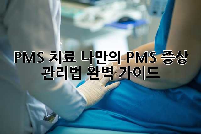 PMS 치료: 나만의 PMS 증상 관리법 완벽 가이드