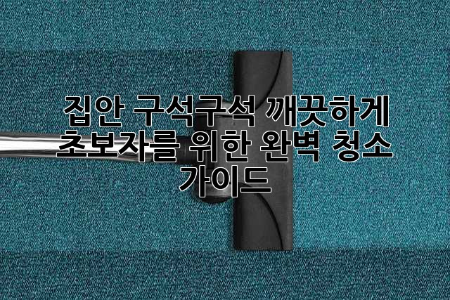 집안 구석구석 깨끗하게! 초보자를 위한 완벽 청소 가이드 ✨