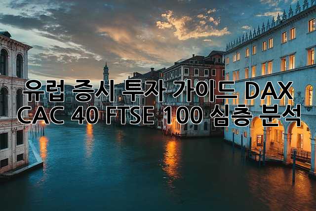 유럽 증시 투자 가이드: DAX, CAC 40, FTSE 100 심층 분석