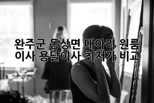완주군 동상면 대아리 원룸 이사, 용달이사 최저가 비교!