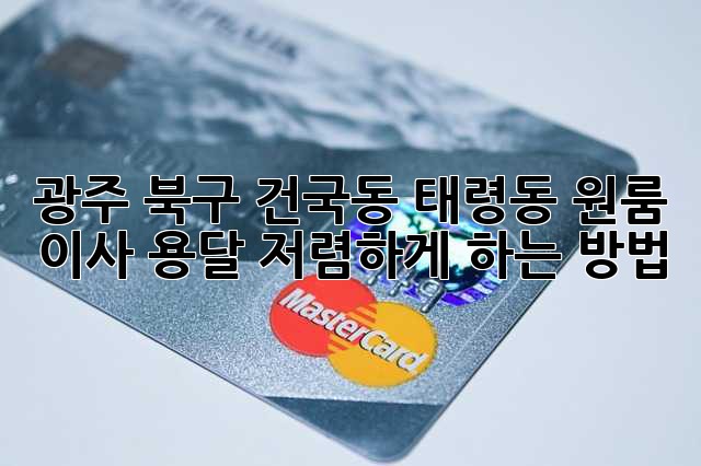 광주 북구 건국동, 태령동 원룸 이사 용달 저렴하게 하는 방법!
